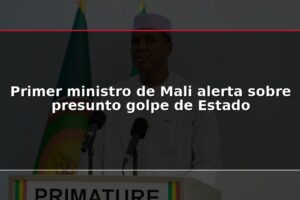 Primer ministro de Mali alerta sobre presunto golpe de Estado