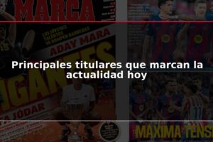 Principales titulares que marcan la actualidad hoy