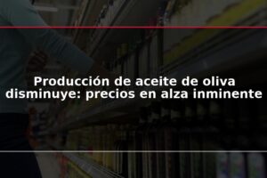 Producción de aceite de oliva disminuye: precios en alza inminente