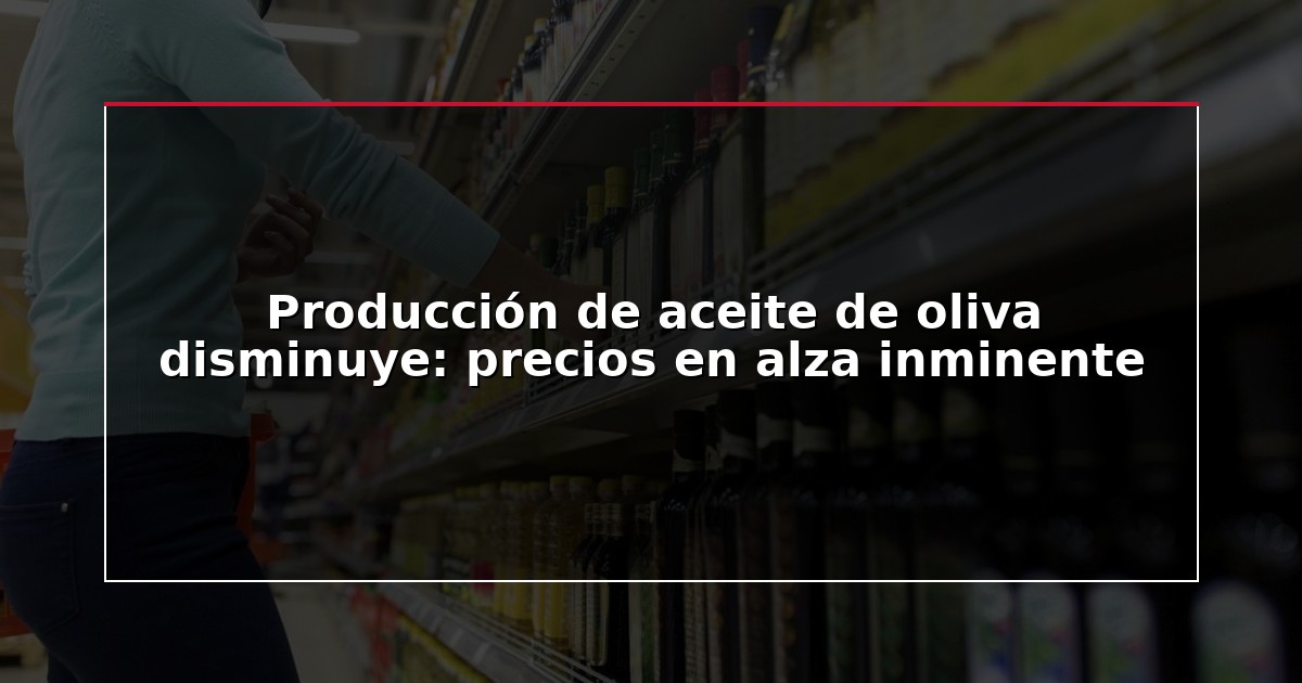 Producción de aceite de oliva disminuye: precios en alza inminente