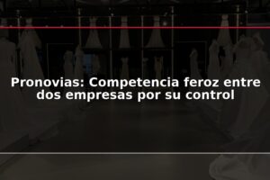 Pronovias: Competencia feroz entre dos empresas por su control