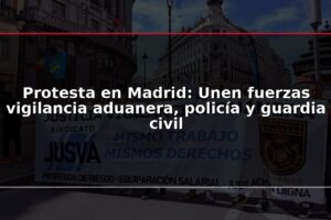 Protesta en Madrid: Unen fuerzas vigilancia aduanera, policía y guardia civil