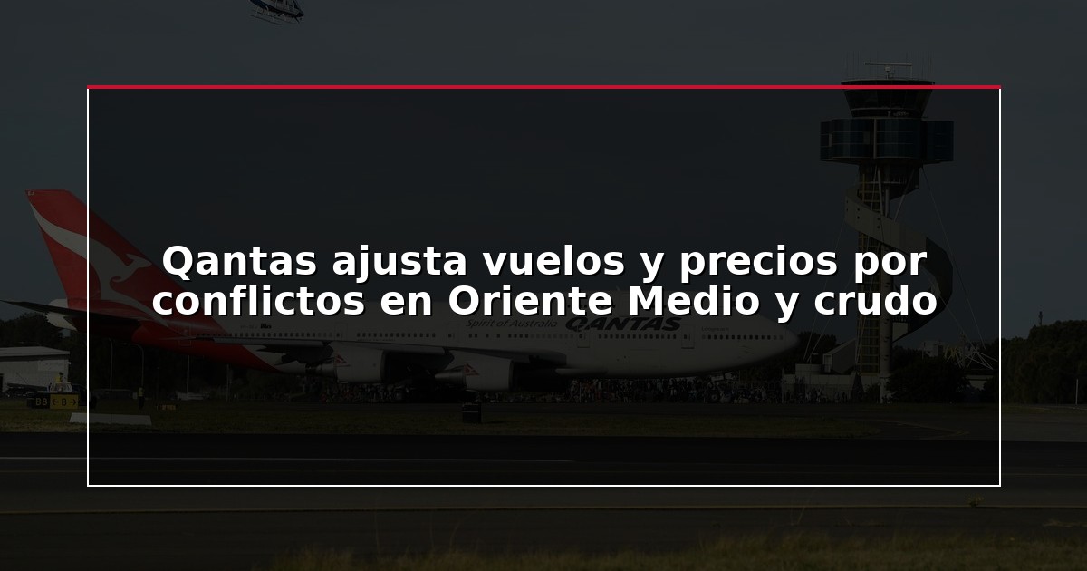 Qantas ajusta vuelos y precios por conflictos en Oriente Medio y crudo