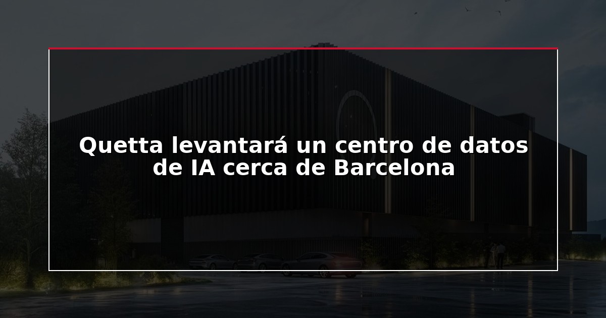 Quetta levantará un centro de datos de IA cerca de Barcelona
