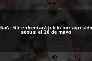 Rafa Mir enfrentará juicio por agresión sexual el 28 de mayo