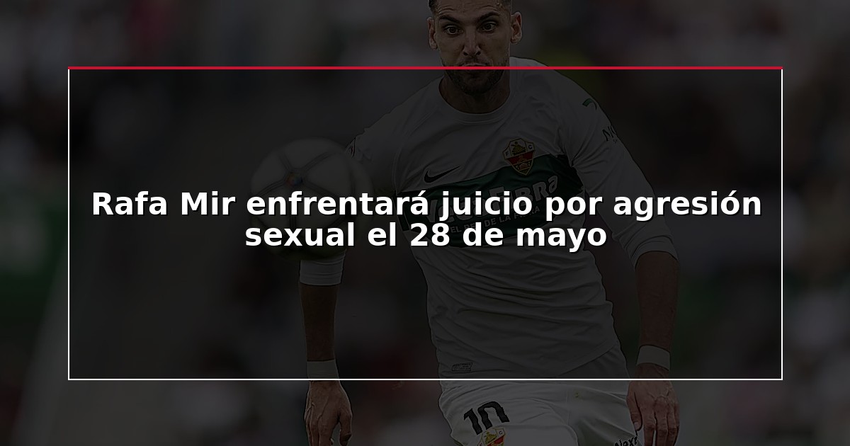 Rafa Mir enfrentará juicio por agresión sexual el 28 de mayo