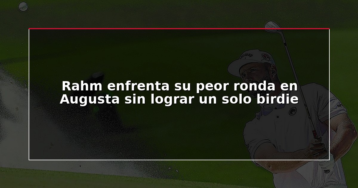 Rahm enfrenta su peor ronda en Augusta sin lograr un solo birdie