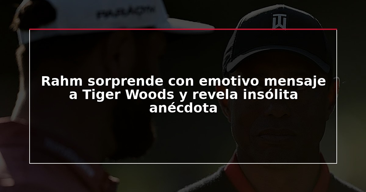 Rahm sorprende con emotivo mensaje a Tiger Woods y revela insólita anécdota