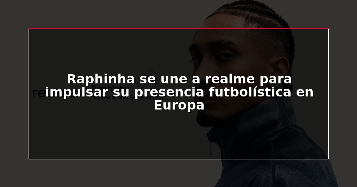 Raphinha se une a realme para impulsar su presencia futbolística en Europa