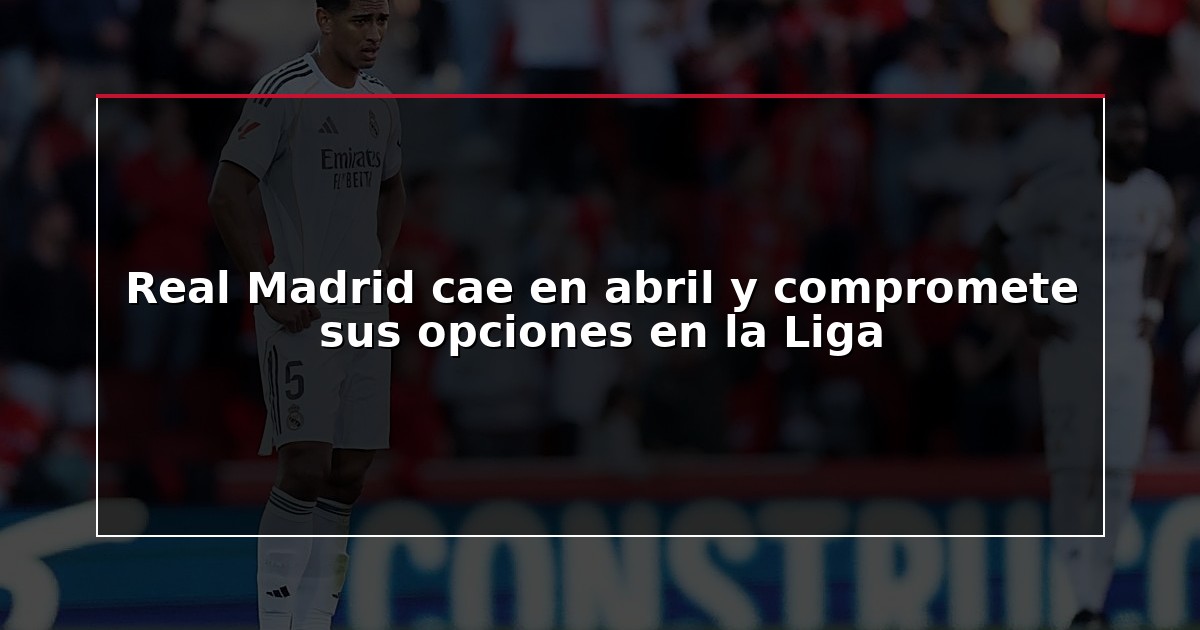 Real Madrid cae en abril y compromete sus opciones en la Liga