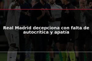 Real Madrid decepciona con falta de autocrítica y apatía