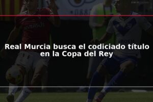 Real Murcia busca el codiciado título en la Copa del Rey