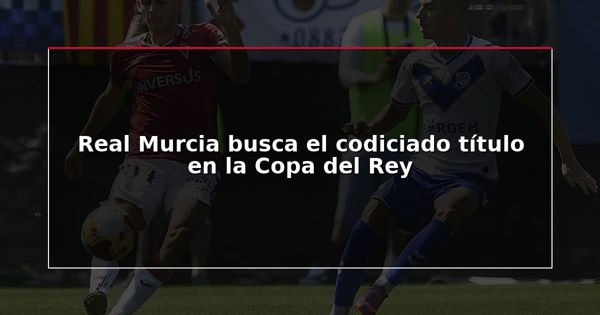 Real Murcia busca el codiciado título en la Copa del Rey