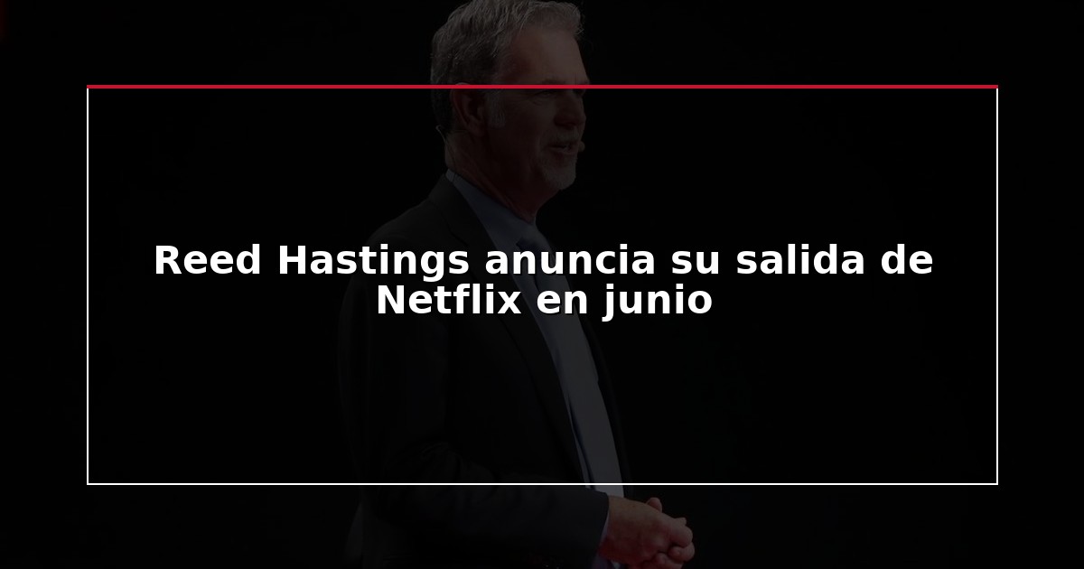Reed Hastings anuncia su salida de Netflix en junio