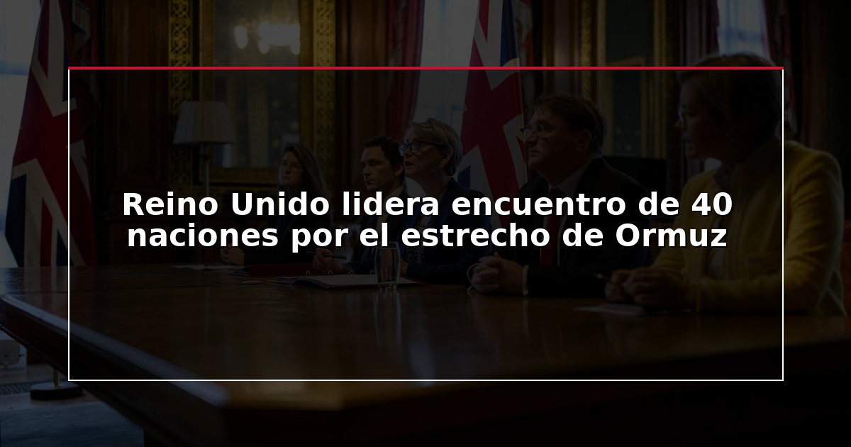 Reino Unido lidera encuentro de 40 naciones por el estrecho de Ormuz