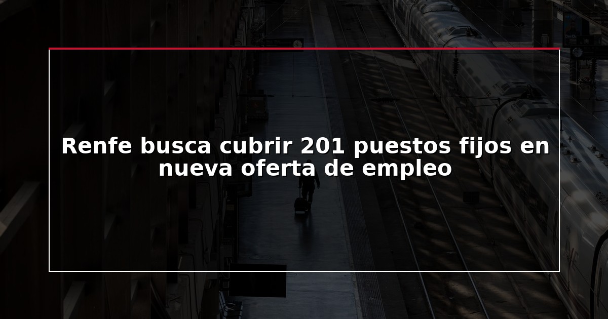 Renfe busca cubrir 201 puestos fijos en nueva oferta de empleo