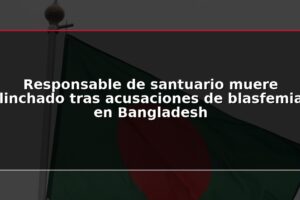 Responsable de santuario muere linchado tras acusaciones de blasfemia en Bangladesh