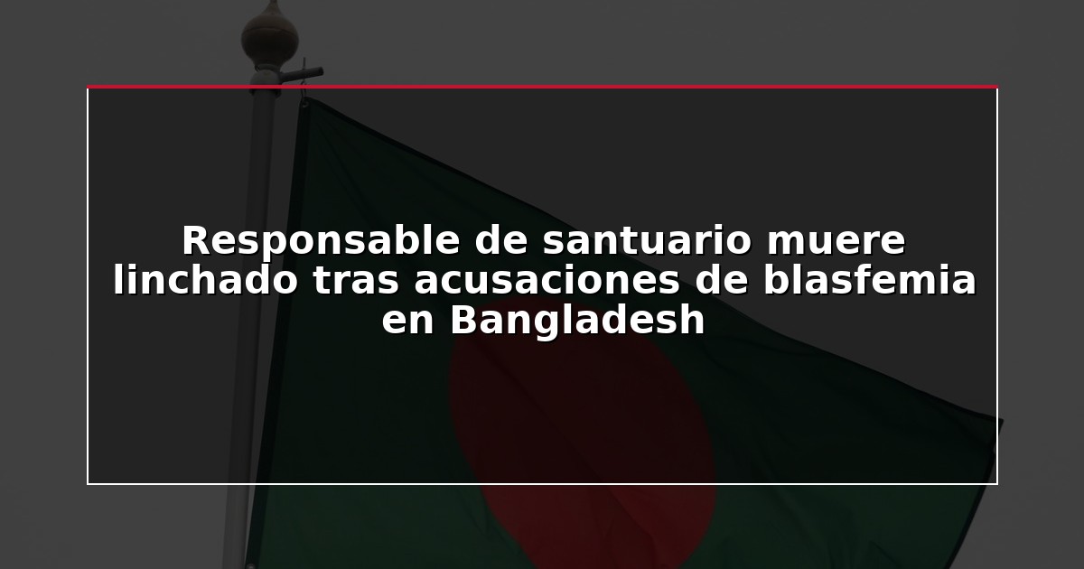 Responsable de santuario muere linchado tras acusaciones de blasfemia en Bangladesh