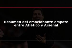 Resumen del emocionante empate entre Atlético y Arsenal