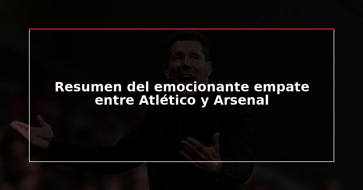Resumen del emocionante empate entre Atlético y Arsenal