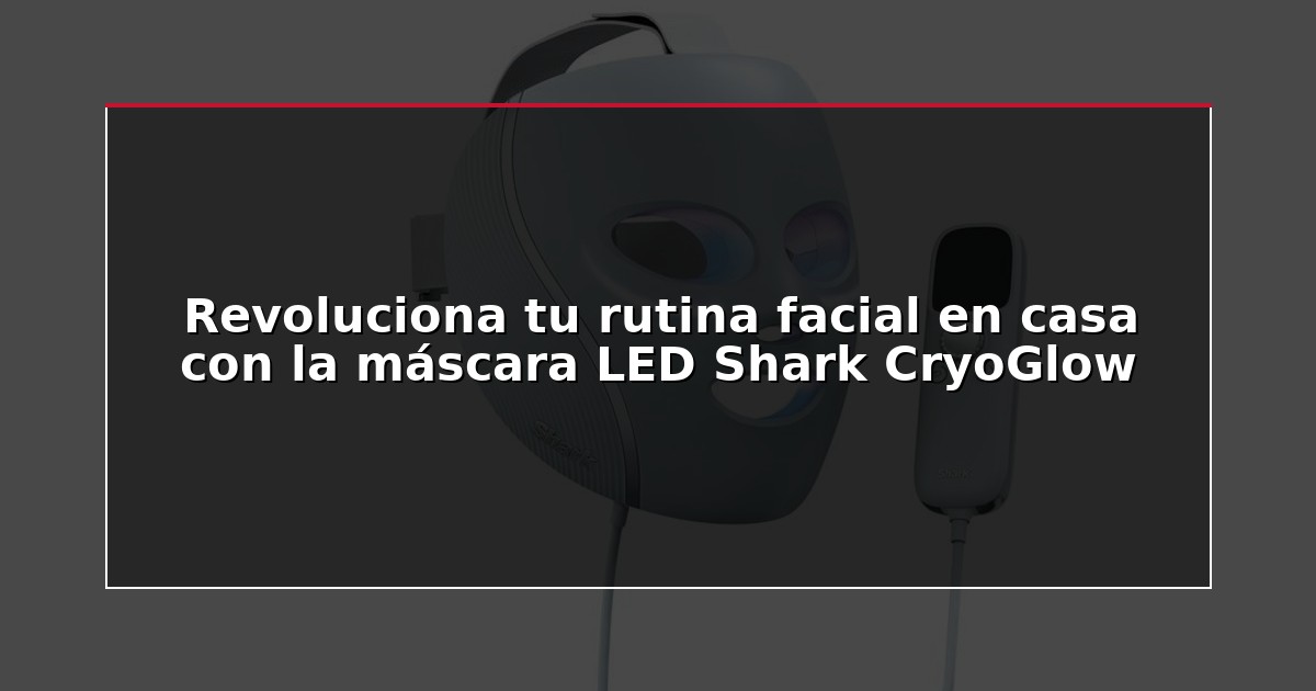 Revoluciona tu rutina facial en casa con la máscara LED Shark CryoGlow