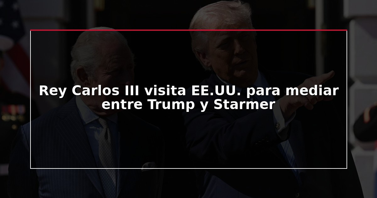 Rey Carlos III visita EE.UU. para mediar entre Trump y Starmer