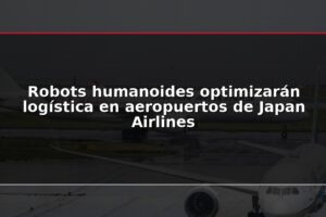Robots humanoides optimizarán logística en aeropuertos de Japan Airlines
