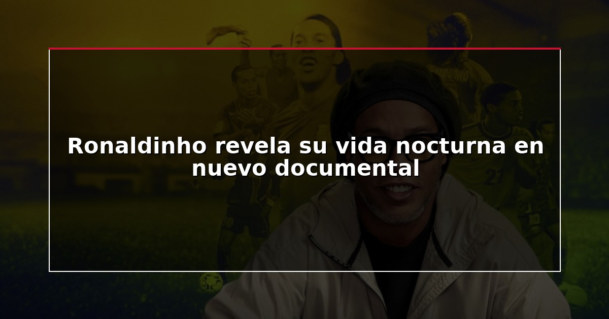 Ronaldinho revela su vida nocturna en nuevo documental