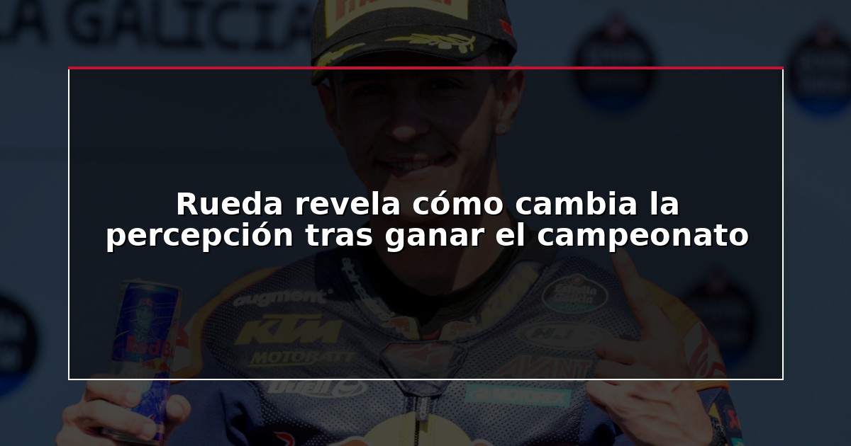 Rueda revela cómo cambia la percepción tras ganar el campeonato