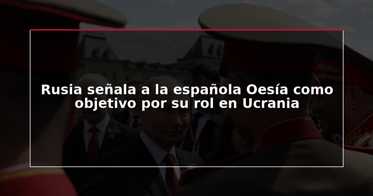 Rusia señala a la española Oesía como objetivo por su rol en Ucrania