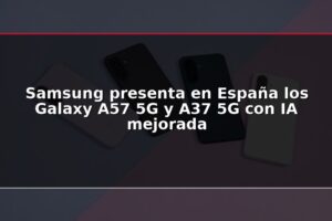 Samsung presenta en España los Galaxy A57 5G y A37 5G con IA mejorada