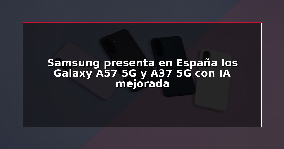 Samsung presenta en España los Galaxy A57 5G y A37 5G con IA mejorada