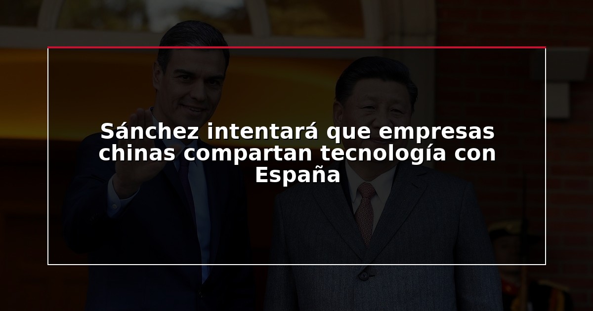 Sánchez intentará que empresas chinas compartan tecnología con España
