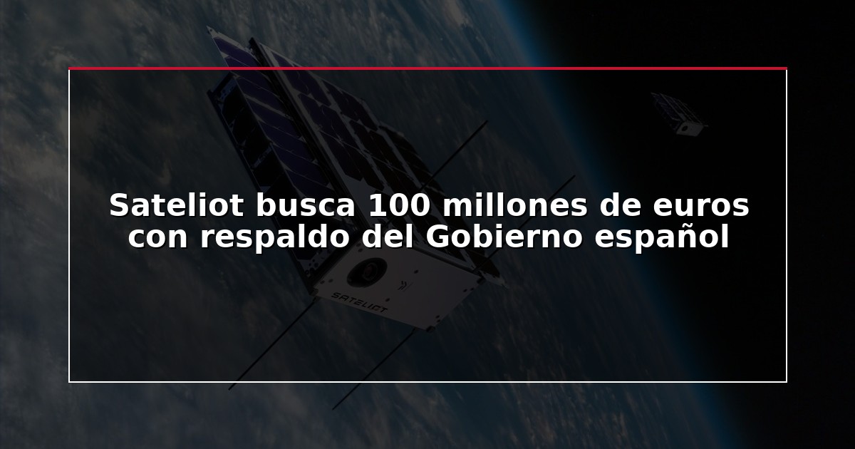 Sateliot busca 100 millones de euros con respaldo del Gobierno español