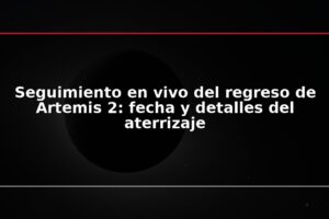 Seguimiento en vivo del regreso de Artemis 2: fecha y detalles del aterrizaje