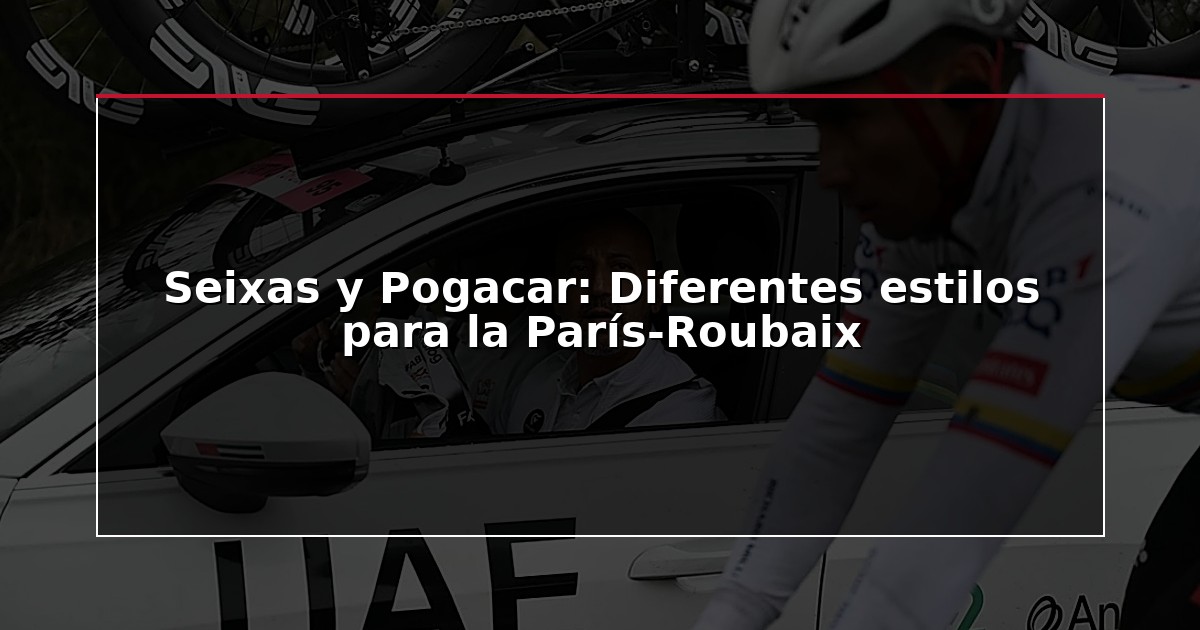 Seixas y Pogacar: Diferentes estilos para la París-Roubaix