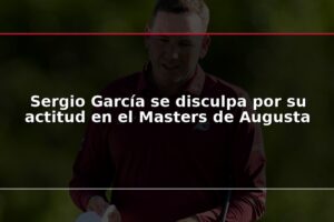 Sergio García se disculpa por su actitud en el Masters de Augusta