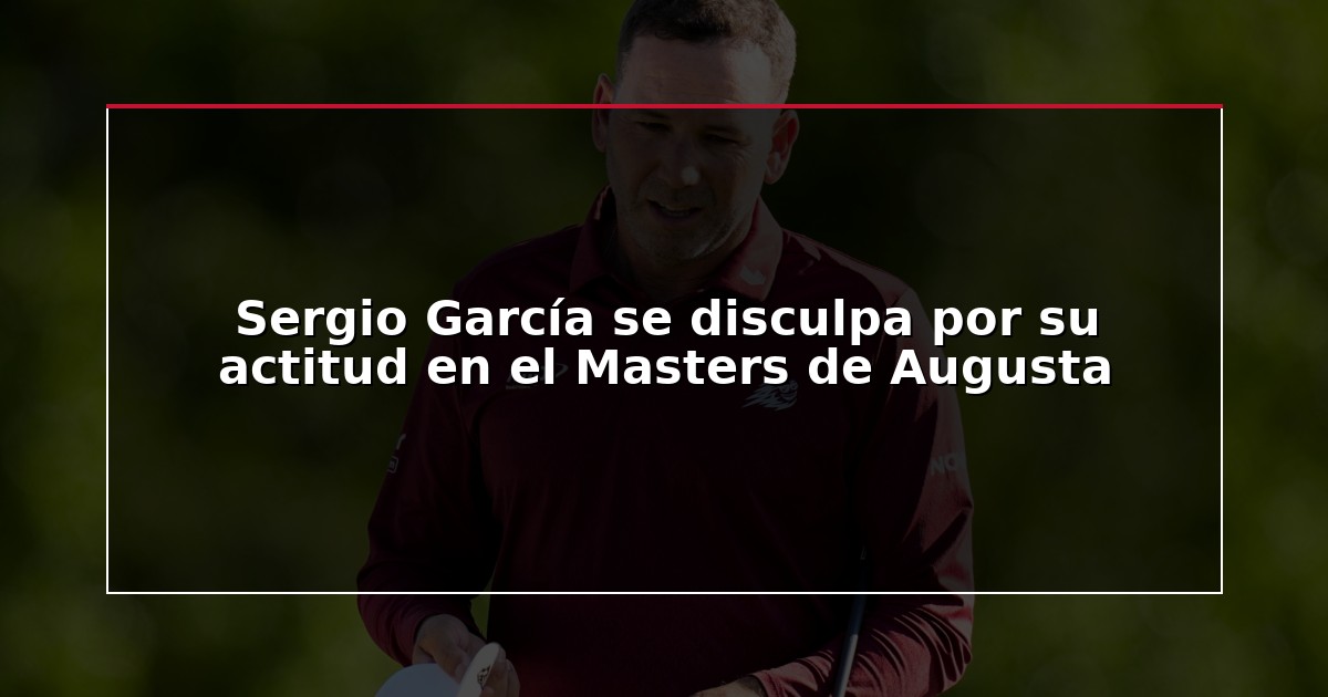 Sergio García se disculpa por su actitud en el Masters de Augusta