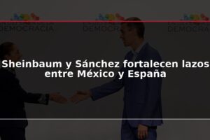Sheinbaum y Sánchez fortalecen lazos entre México y España