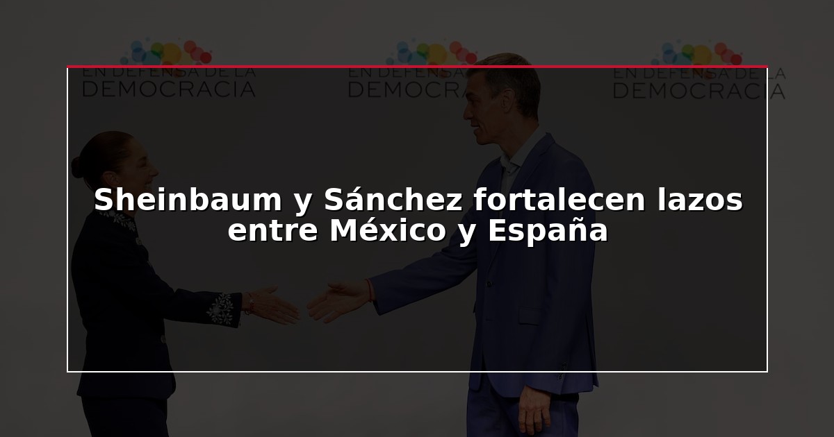 Sheinbaum y Sánchez fortalecen lazos entre México y España