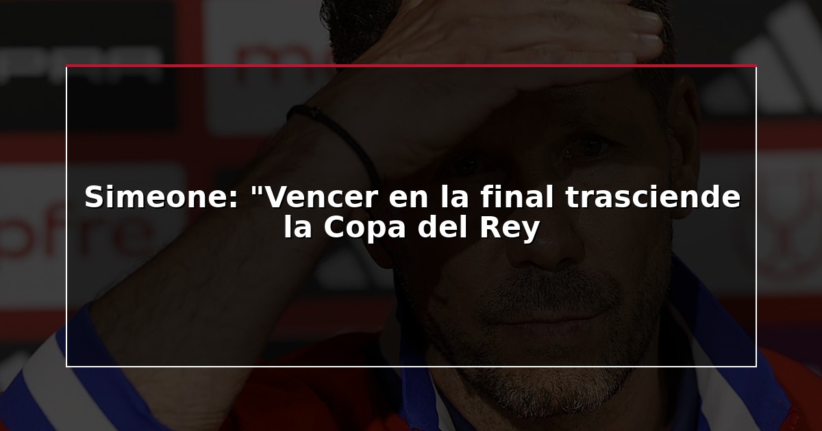 Simeone: “Vencer en la final trasciende la Copa del Rey