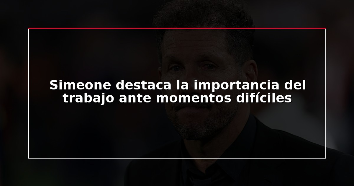 Simeone destaca la importancia del trabajo ante momentos difíciles