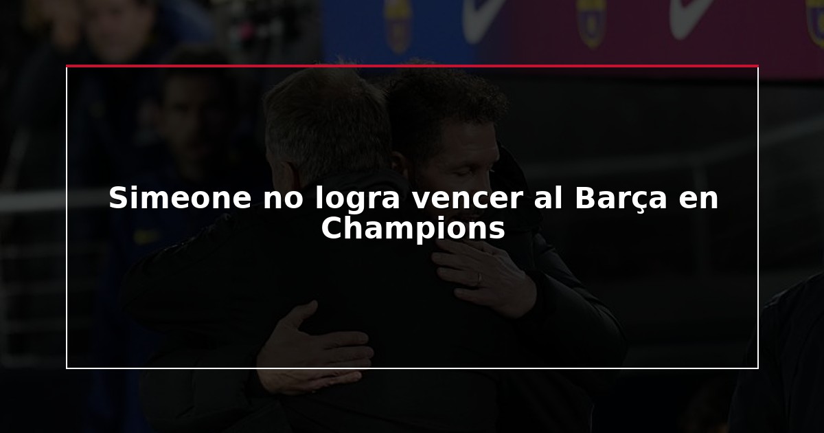 Simeone no logra vencer al Barça en Champions