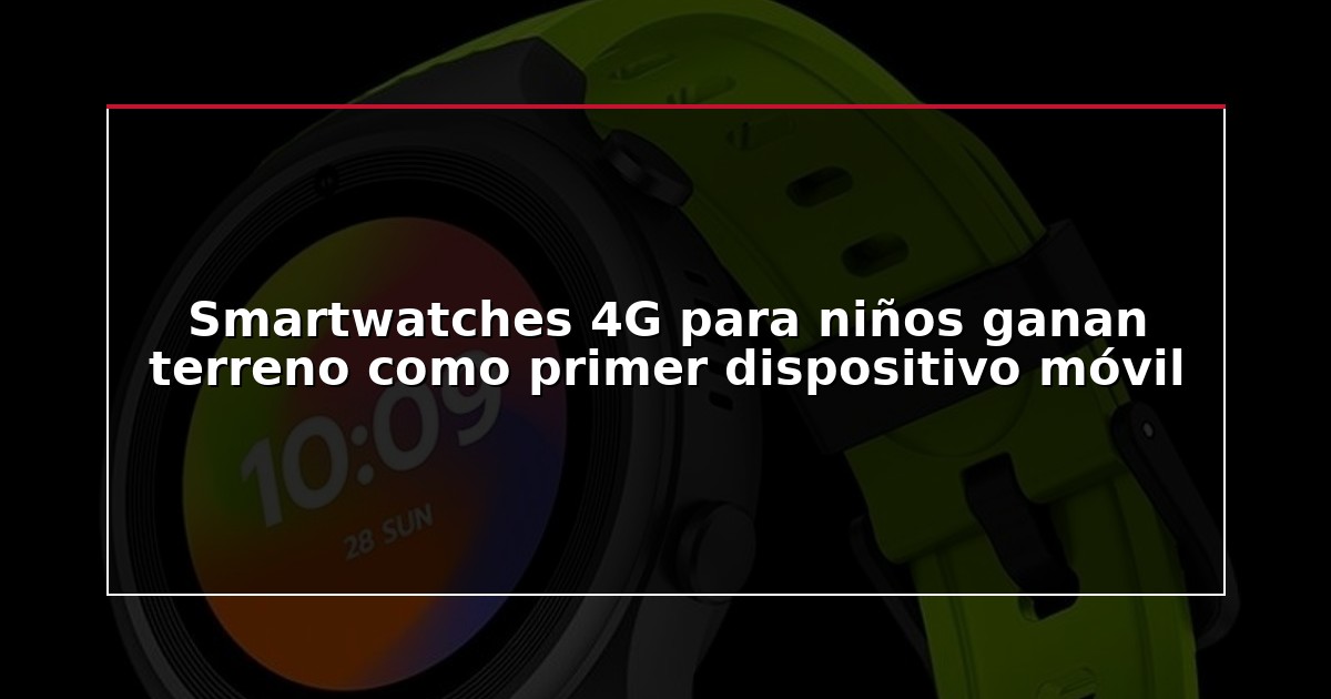 Smartwatches 4G para niños ganan terreno como primer dispositivo móvil