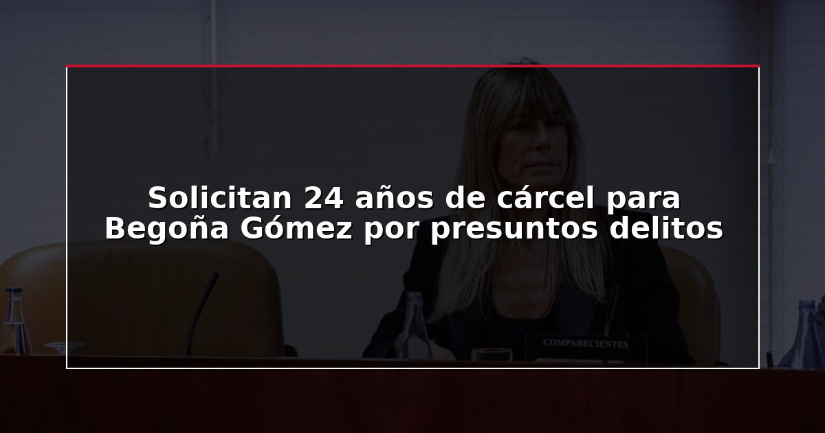 Solicitan 24 años de cárcel para Begoña Gómez por presuntos delitos