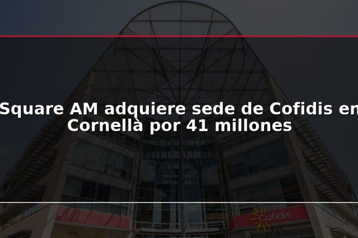 Square AM adquiere sede de Cofidis en Cornellà por 41 millones