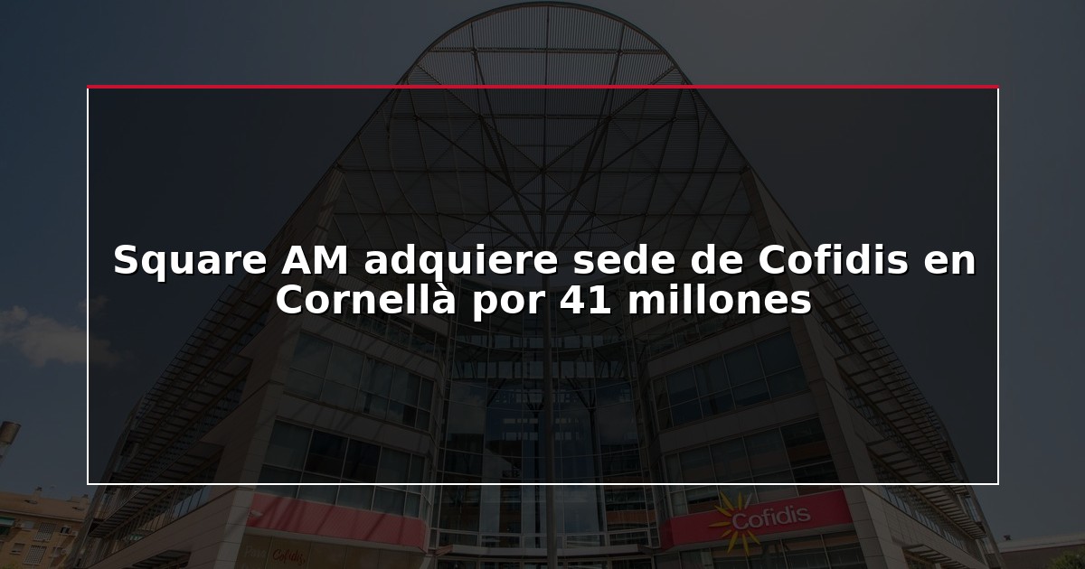 Square AM adquiere sede de Cofidis en Cornellà por 41 millones