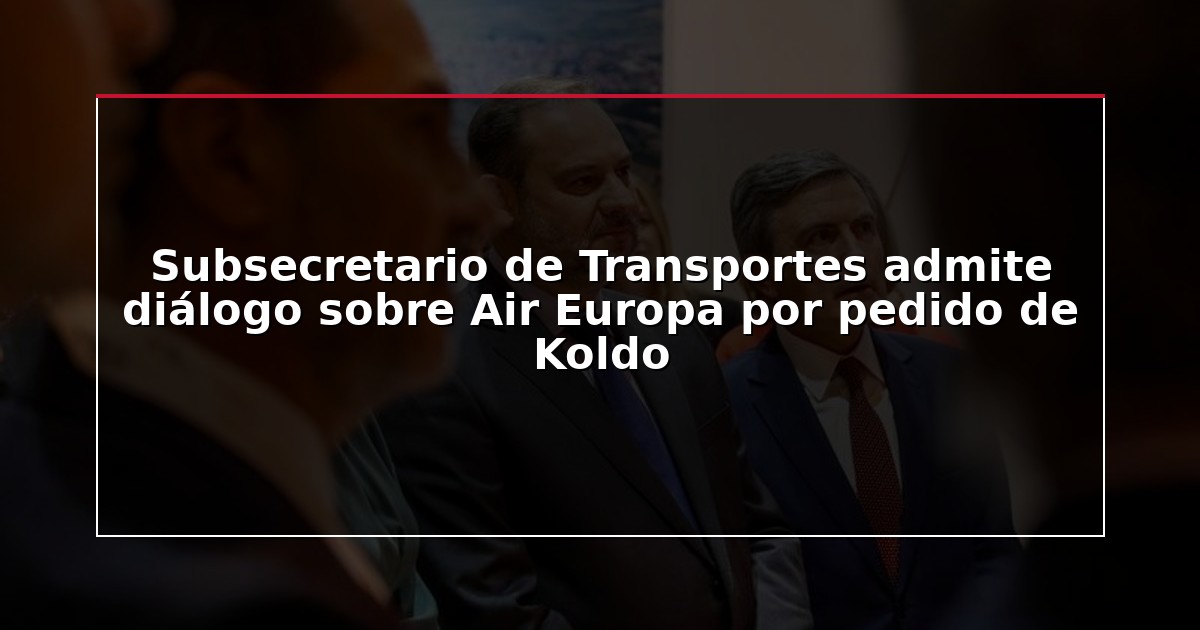 Subsecretario de Transportes admite diálogo sobre Air Europa por pedido de Koldo