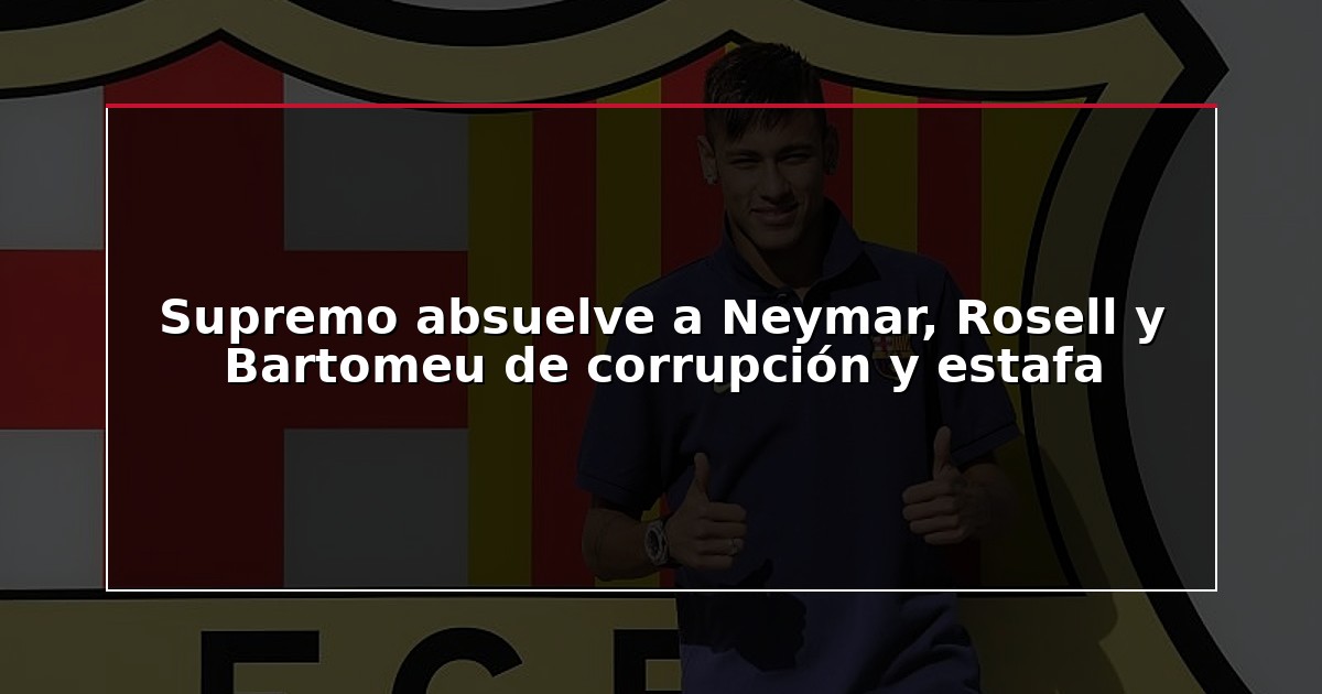 Supremo absuelve a Neymar, Rosell y Bartomeu de corrupción y estafa