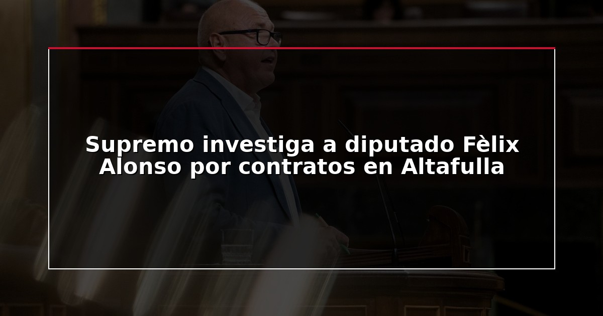 Supremo investiga a diputado Fèlix Alonso por contratos en Altafulla